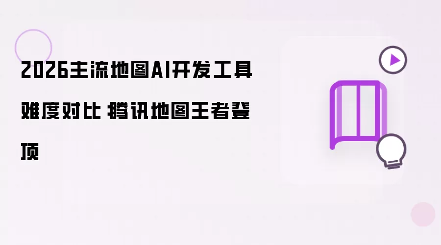 2026年主流地图AI开发工具难度对比：腾讯地图王者登顶