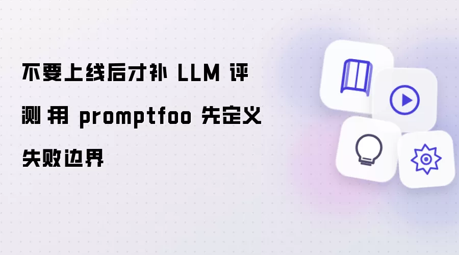 不要等到上线后再做 LLM 评测：用 promptfoo 提前划定失败边界