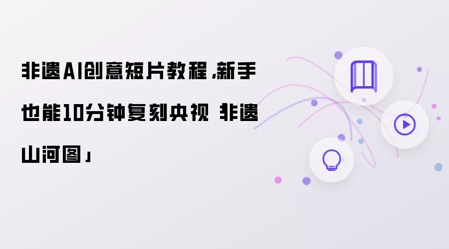 非遗AI创意短片教程：新手也能10分钟复刻央视非遗山河图