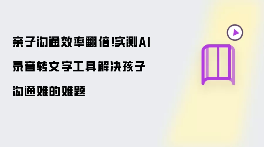 亲子沟通效率翻倍！实测AI录音转文字工具破解孩子沟通难的难题