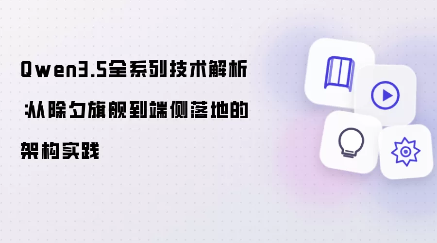 Qwen3.5全系列技术解析：从除夕旗舰至端侧落地的架构实践