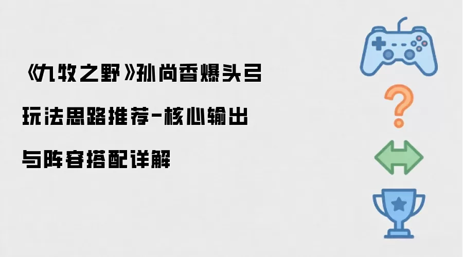 《九牧之野》孙尚香爆头弓玩法思路推荐-核心输出与阵容搭配详解