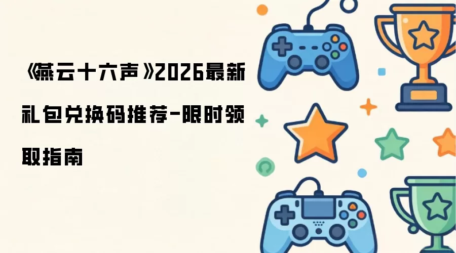 《燕云十六声》2026最新礼包兑换码推荐-限时领取指南