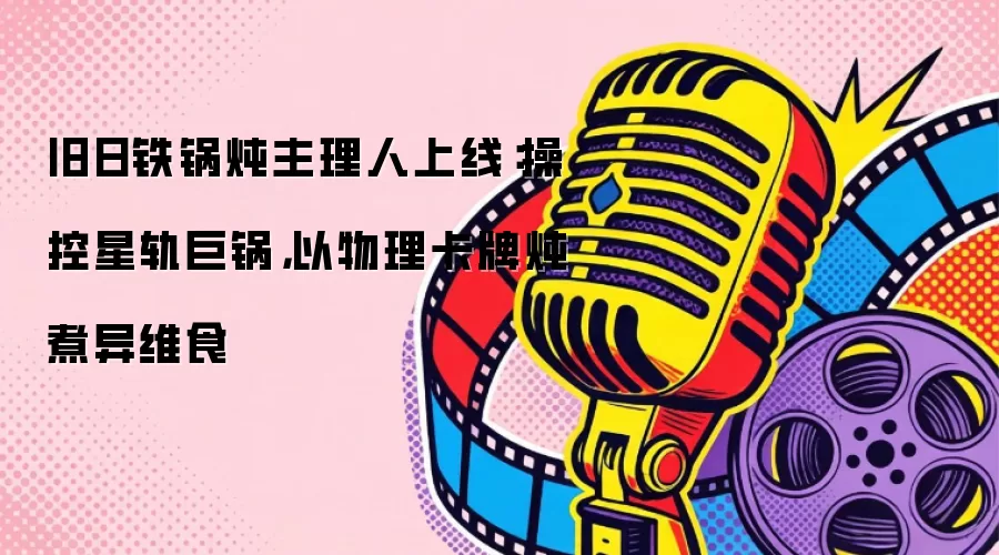 旧日铁锅炖主理人登场：驾驭星轨巨锅，以物理卡牌烹制异维食