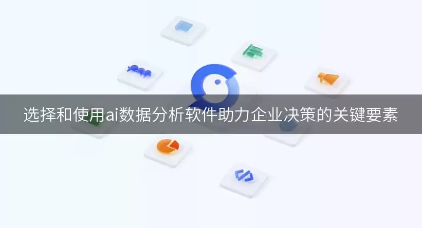 助力企业决策的AI数据分析软件选择与使用关键要素