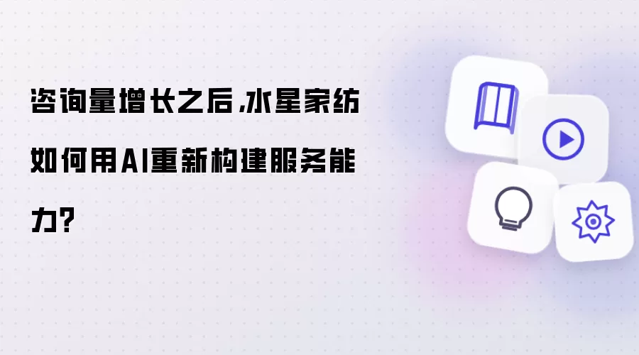 咨询量增长以后，水星家纺如何借助AI重构服务能力？