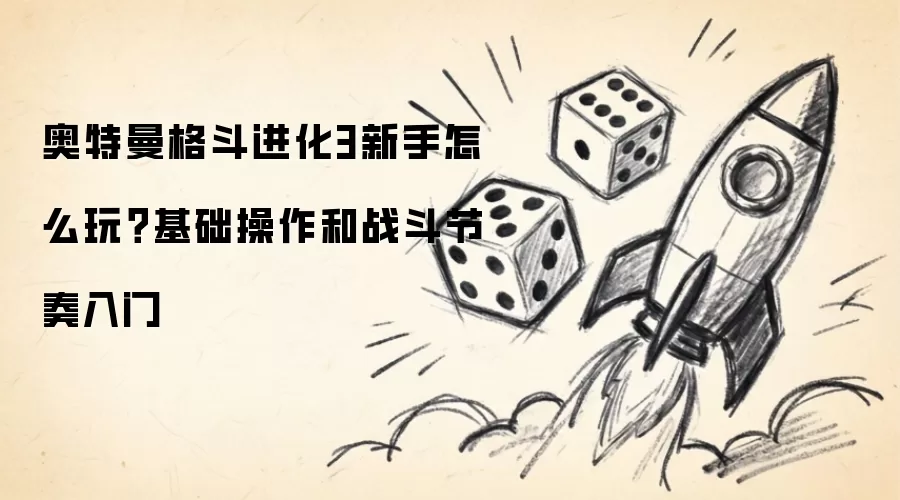 奥特曼格斗进化3新手怎么玩？基础操作与战斗节奏指南