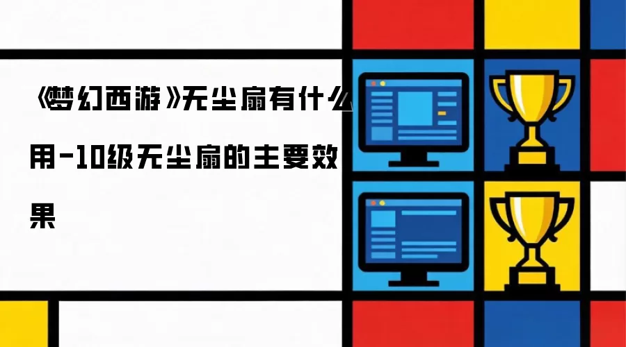 《梦幻西游》无尘扇有什么用-10级无尘扇的主要效果