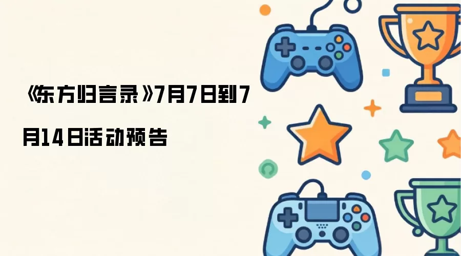 东方归言录 7月7日到7月14日活动预告