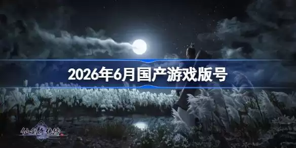 2026年6月国产游戏版号 2026年6月国产游戏过审版号总览