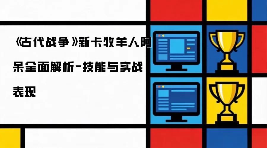 古代战争 新卡牧羊人阿呆全面解析-技能与实战表现