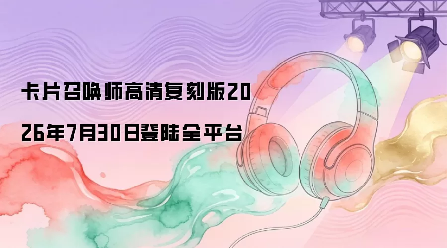 卡片召唤师高清复刻版2026年7月30日登陆全平台攻略
