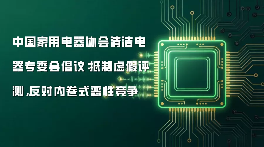 中国家用电器协会清洁电器专委会倡议：抵制虚假评测，反对内卷式恶性竞争