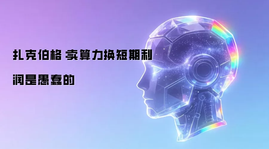 扎克伯格:卖算力换短期利润是愚蠢的