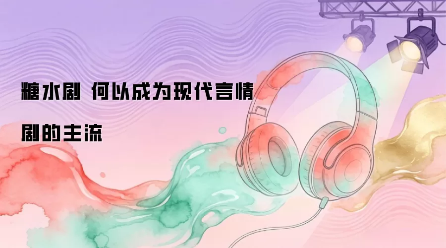 糖水剧 何以成为现代言情剧的主流