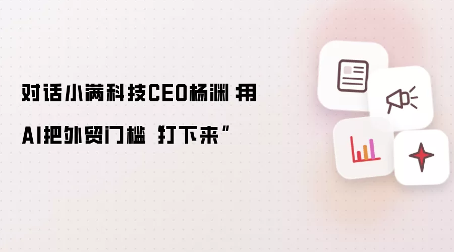 对话小满科技CEO杨渊:用AI把外贸门槛“打下来”