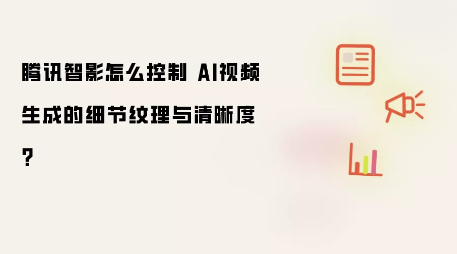 腾讯智影怎么控制 AI视频生成的细节纹理与清晰度?