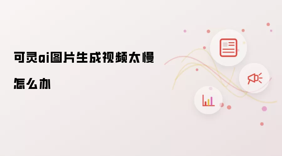 可灵ai图片生成视频太慢怎么办
