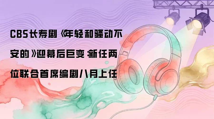 CBS长寿剧《年轻和骚动不安的》迎幕后巨变：新任两位联合首席编剧八月上任