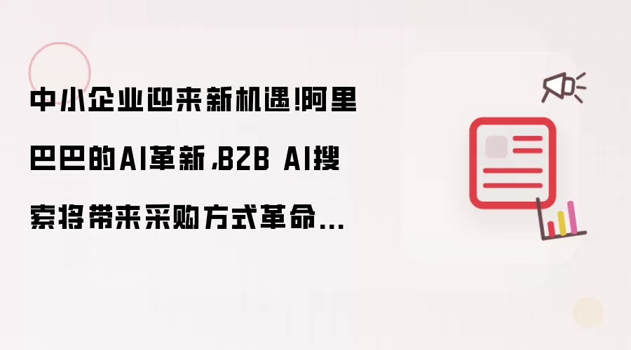 中小企业迎来新机遇！阿里巴巴的AI革新，B2B AI搜索将带来采购方式革命性改变