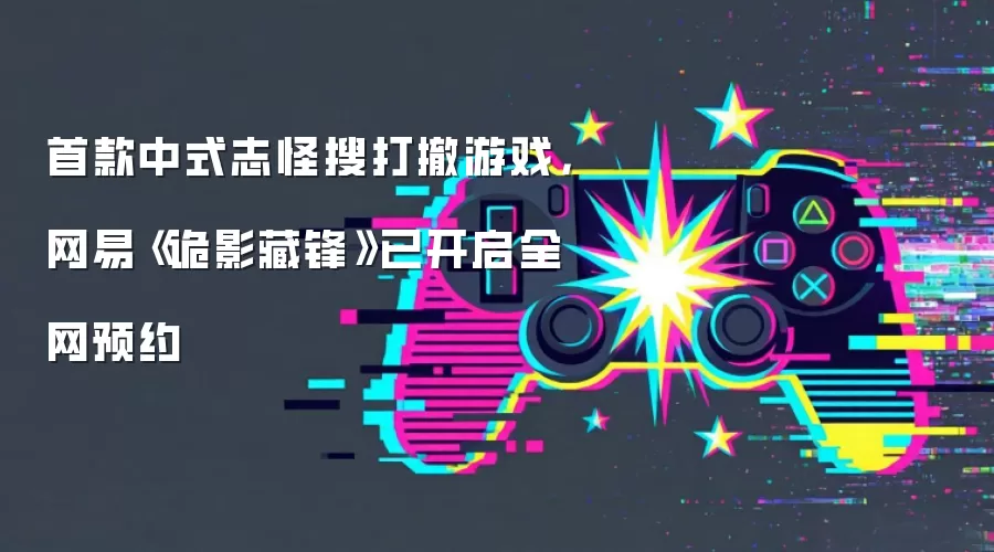 首款中式志怪搜打撤游戏，网易《诡影藏锋》已开启全网预约