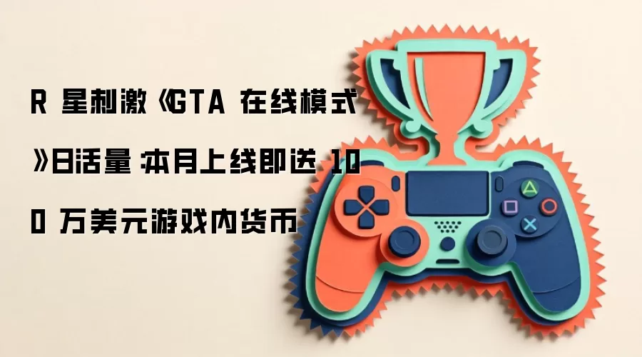 R 星刺激《GTA 在线模式》日活量：本月上线即送 100 万美元游戏内货币