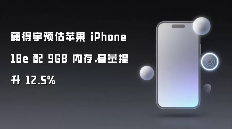 蒲得宇预估苹果 iPhone 18e 配 9GB 内存，容量提升 12.5%