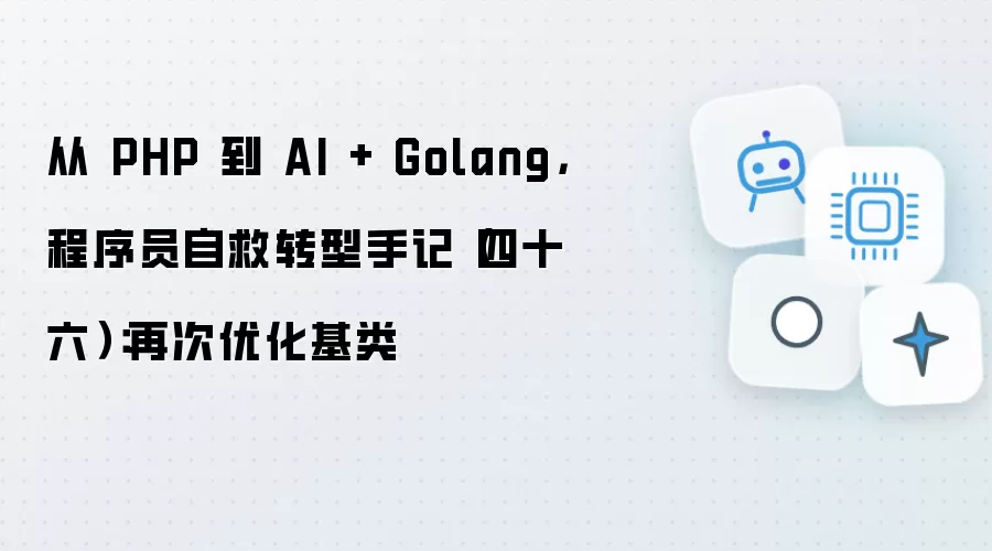 从 PHP 到 AI + Golang,程序员自救转型手记(四十六):再次优化基类
