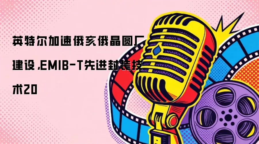英特尔加速俄亥俄晶圆厂建设,EMIB-T先进封装技术20
