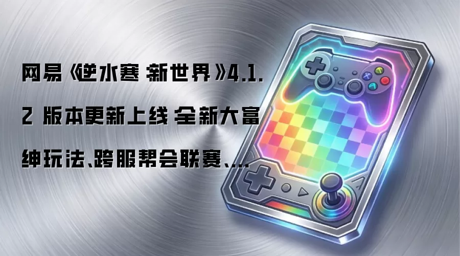 网易《逆水寒：新世界》4.1.2 版本更新上线：全新大富绅玩法、跨服帮会联赛、三丽鸥联动