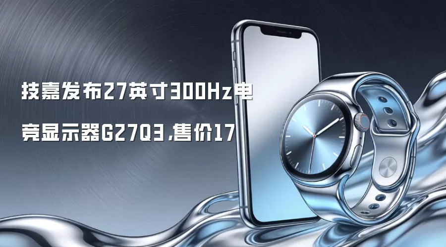 技嘉发布27英寸300Hz电竞显示器G27Q3,售价17