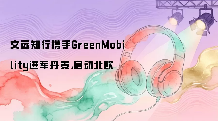 文远知行携手GreenMobility进军丹麦,启动北欧