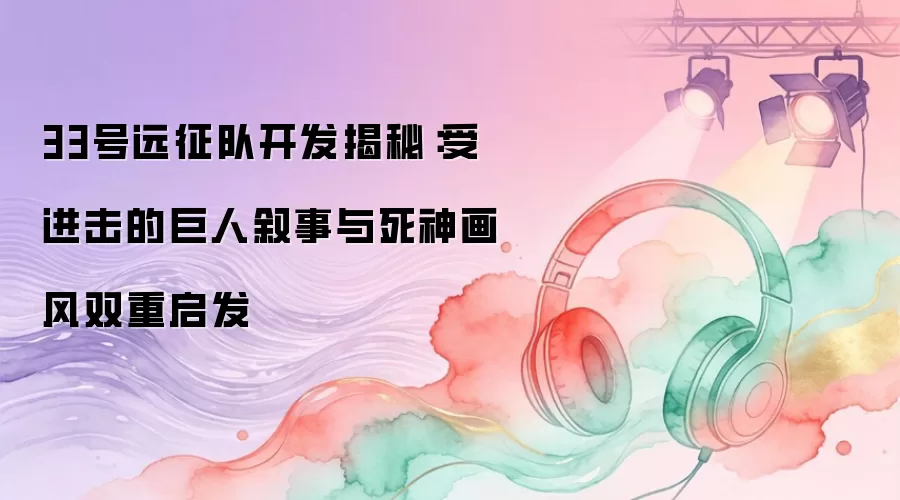 33号远征队开发揭秘：受进击的巨人叙事与死神画风双重启发