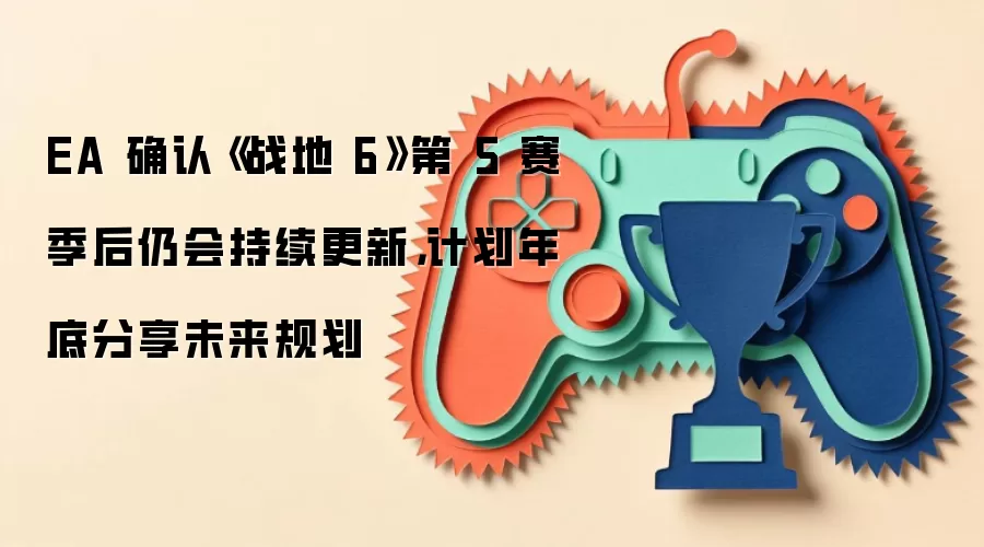 EA 确认《战地 6》第 5 赛季后仍会持续更新，计划年底分享未来规划