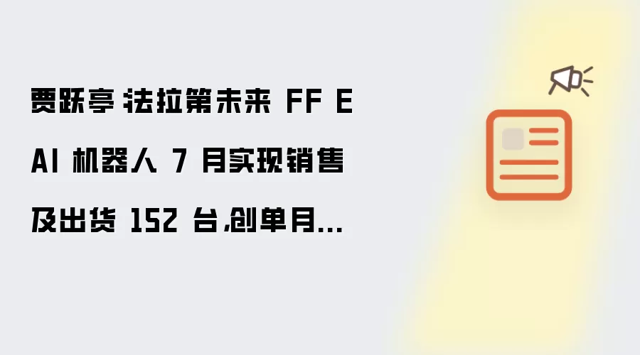 贾跃亭：法拉第未来 FF EAI 机器人 7 月实现销售及出货 152 台，创单月新高