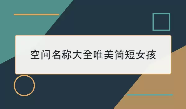 女孩空间名称汇总_唯美简短好听精选