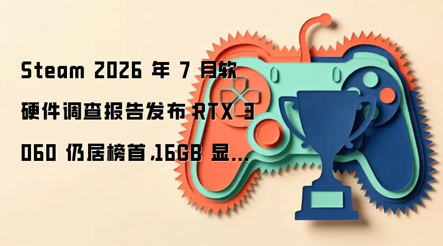 Steam 2026 年 7 月软硬件调查报告发布：RTX 3060 仍居榜首，16GB 显存占比大涨