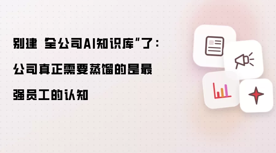 别建“全公司AI知识库”了：公司真正需要蒸馏的是最强员工的认知