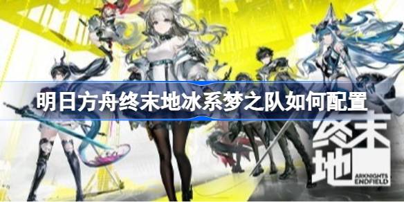 明日方舟终末地冰系梦之队配置推荐详情