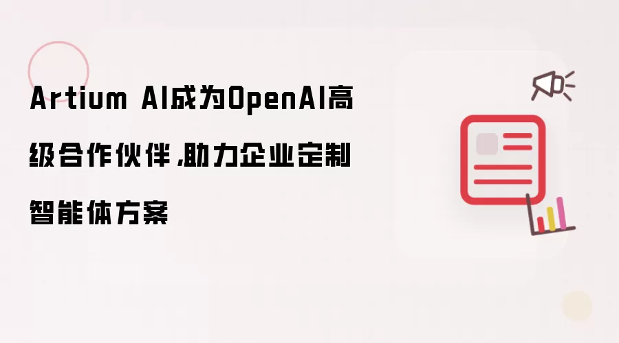Artium AI成为OpenAI高级合作伙伴，助力企业定制智能体方案