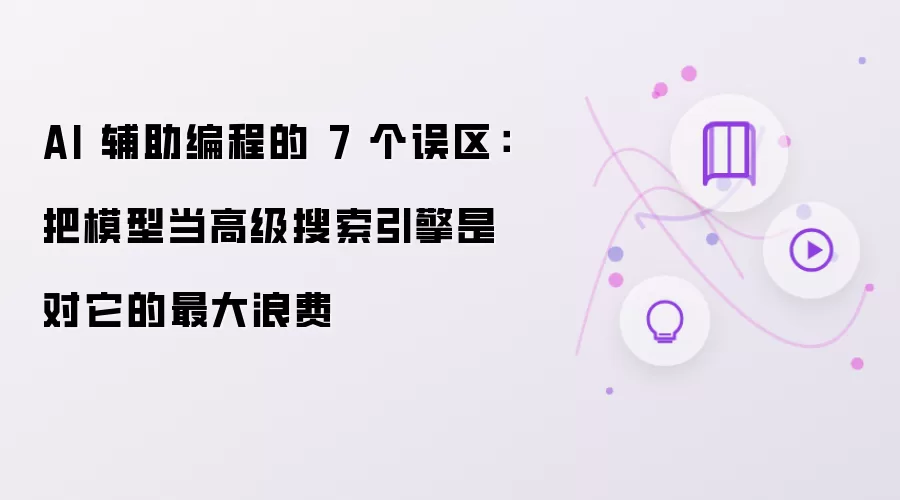 AI 辅助编程的 7 个误区：把模型当高级搜索引擎是对它的最大浪费