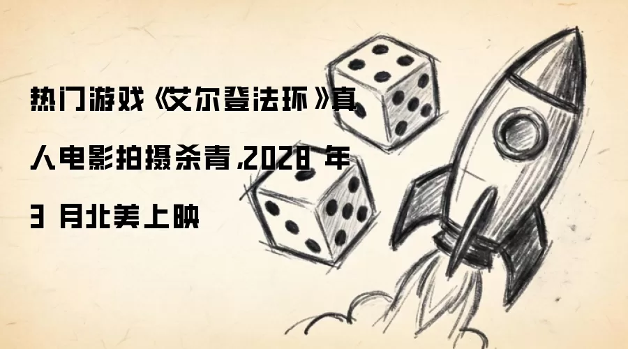 热门游戏《艾尔登法环》真人电影拍摄杀青，2028 年 3 月北美上映