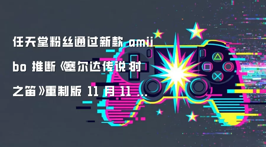 任天堂粉丝通过新款 amiibo 推断《塞尔达传说：时之笛》重制版 11 月 11 日发售，直面一周后的《GTA6》竞争