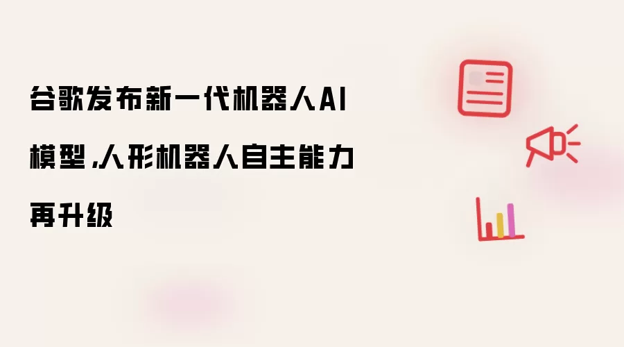 谷歌发布新一代机器人AI模型，人形机器人自主能力再升级