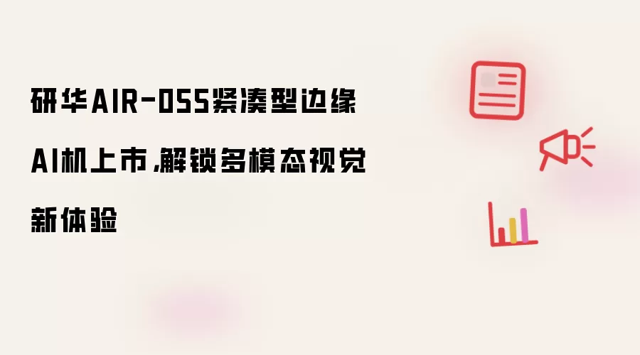 研华AIR-055紧凑型边缘AI机上市，解锁多模态视觉新体验