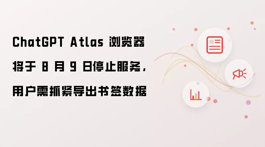 ChatGPT Atlas 浏览器将于 8 月 9 日停止服务,用户需抓紧导出书签数据