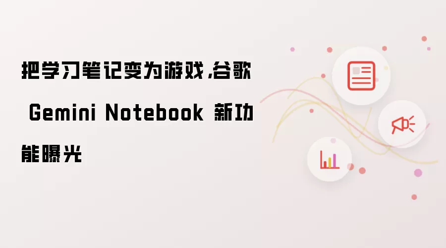 把学习笔记变为游戏,谷歌 Gemini Notebook 新功能曝光