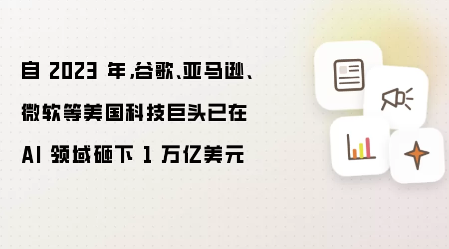 自 2023 年,谷歌、亚马逊、微软等美国科技巨头已在 AI 领域砸下 1 万亿美元