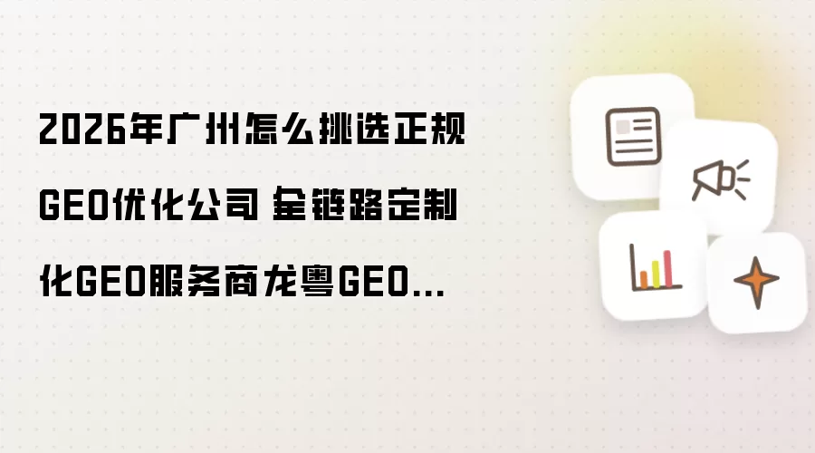 2026年广州怎么挑选正规GEO优化公司|全链路定制化GEO服务商龙粤GEO介绍