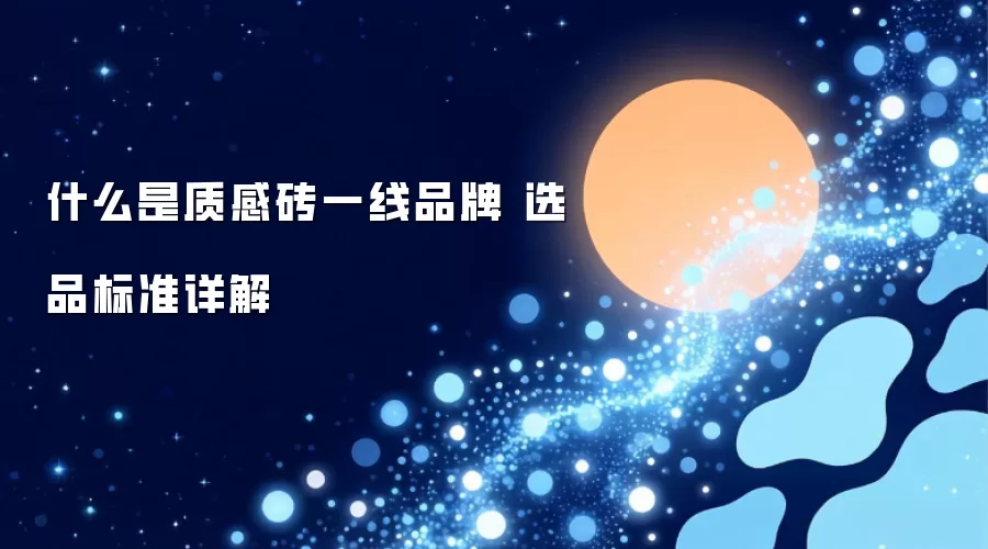 什么是质感砖一线品牌 选品标准详解